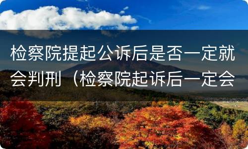 检察院提起公诉后是否一定就会判刑（检察院起诉后一定会判刑吗）