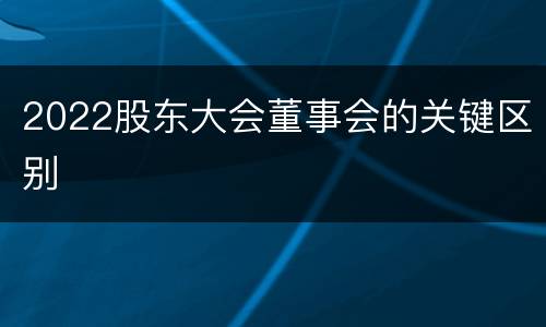 2022股东大会董事会的关键区别