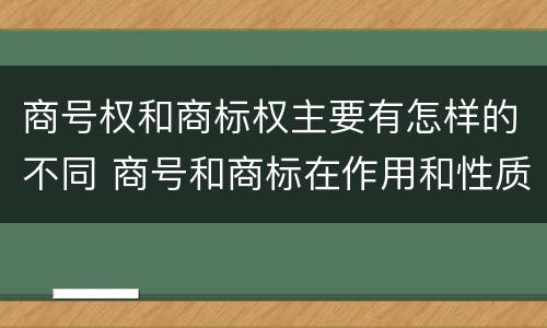 商号权和商标权主要有怎样的不同 商号和商标在作用和性质上的区别