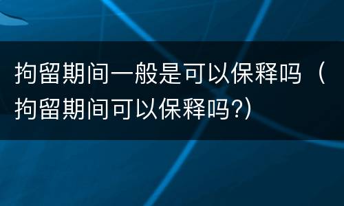 拘留期间一般是可以保释吗（拘留期间可以保释吗?）