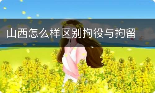 山西怎么样区别拘役与拘留