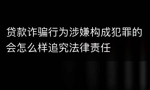 贷款诈骗行为涉嫌构成犯罪的会怎么样追究法律责任