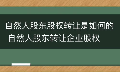自然人股东股权转让是如何的 自然人股东转让企业股权