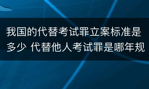 我国的代替考试罪立案标准是多少 代替他人考试罪是哪年规定