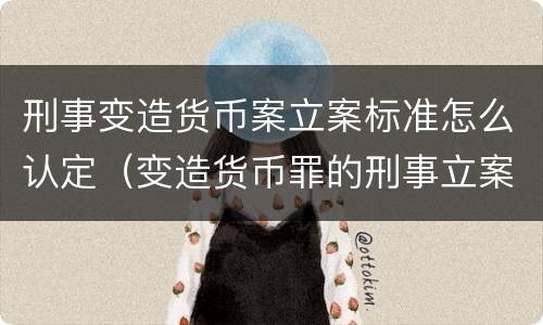 刑事变造货币案立案标准怎么认定（变造货币罪的刑事立案追诉标准是）