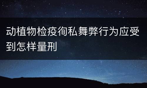 动植物检疫徇私舞弊行为应受到怎样量刑