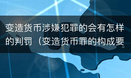 变造货币涉嫌犯罪的会有怎样的判罚（变造货币罪的构成要件）