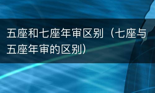 五座和七座年审区别（七座与五座年审的区别）