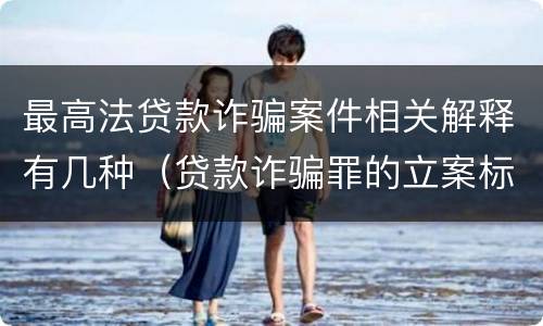 最高法贷款诈骗案件相关解释有几种（贷款诈骗罪的立案标准八种）