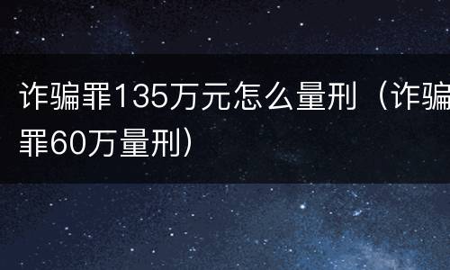 诈骗罪135万元怎么量刑（诈骗罪60万量刑）