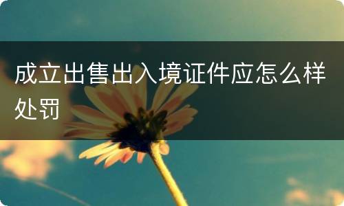 成立出售出入境证件应怎么样处罚