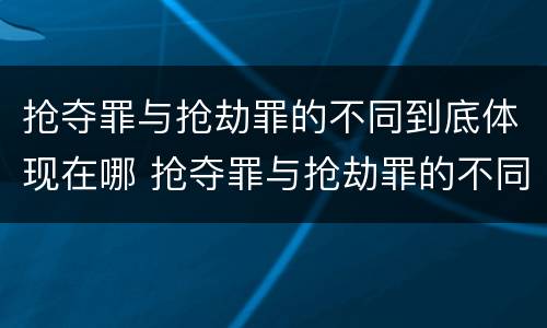 抢夺罪与抢劫罪的不同到底体现在哪 抢夺罪与抢劫罪的不同到底体现在哪方面