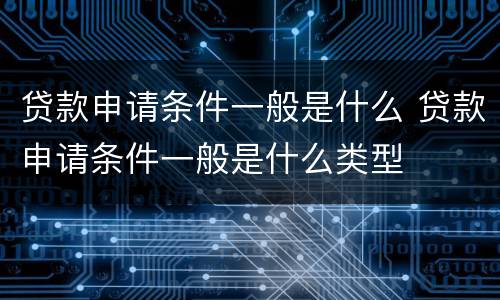 贷款申请条件一般是什么 贷款申请条件一般是什么类型