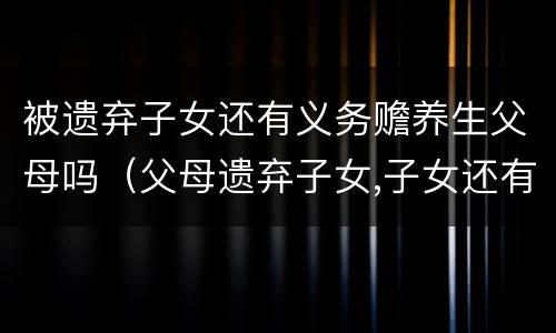 被遗弃子女还有义务赡养生父母吗（父母遗弃子女,子女还有赡养义务吗）