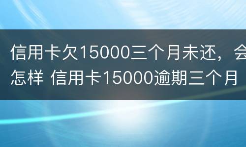 信用卡欠15000三个月未还，会怎样 信用卡15000逾期三个月未还利息多少