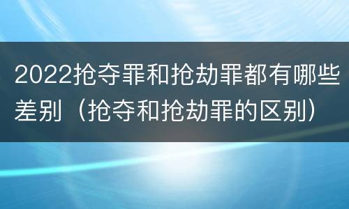 2022抢夺罪和抢劫罪都有哪些差别（抢夺和抢劫罪的区别）