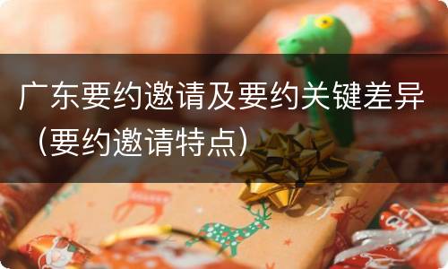广东要约邀请及要约关键差异（要约邀请特点）
