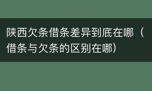 陕西欠条借条差异到底在哪（借条与欠条的区别在哪）