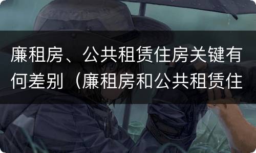 廉租房、公共租赁住房关键有何差别（廉租房和公共租赁住房）