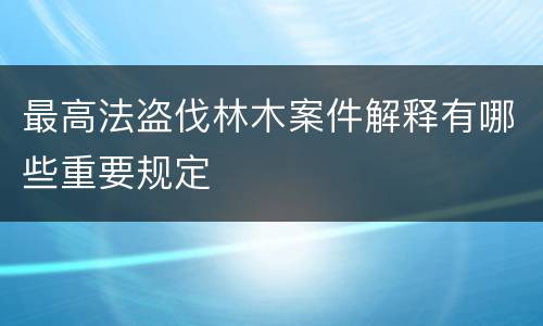 最高法盗伐林木案件解释有哪些重要规定