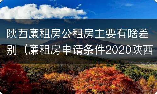 陕西廉租房公租房主要有啥差别（廉租房申请条件2020陕西）