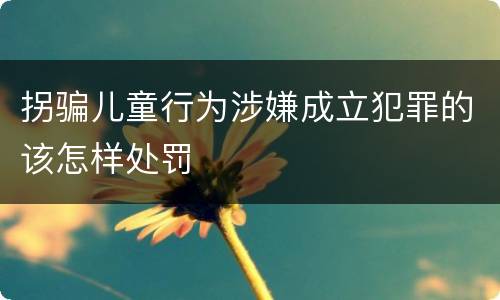 拐骗儿童行为涉嫌成立犯罪的该怎样处罚