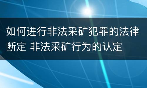 如何进行非法采矿犯罪的法律断定 非法采矿行为的认定