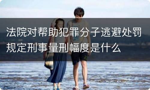 法院对帮助犯罪分子逃避处罚规定刑事量刑幅度是什么