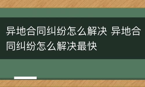 异地合同纠纷怎么解决 异地合同纠纷怎么解决最快