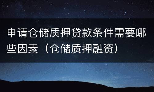 申请仓储质押贷款条件需要哪些因素（仓储质押融资）