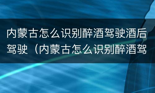 内蒙古怎么识别醉酒驾驶酒后驾驶（内蒙古怎么识别醉酒驾驶酒后驾驶的人）