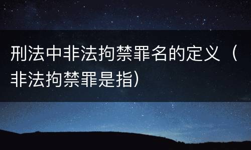 刑法中非法拘禁罪名的定义（非法拘禁罪是指）