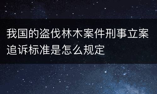我国的盗伐林木案件刑事立案追诉标准是怎么规定