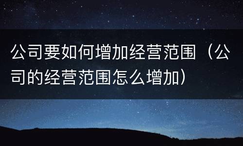 公司要如何增加经营范围（公司的经营范围怎么增加）