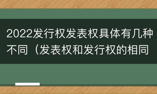 2022发行权发表权具体有几种不同（发表权和发行权的相同点）
