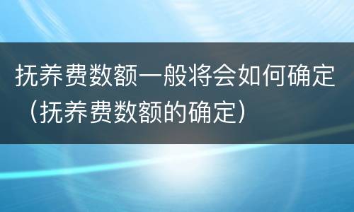 抚养费数额一般将会如何确定（抚养费数额的确定）