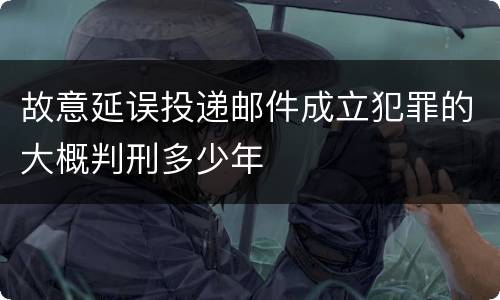 故意延误投递邮件成立犯罪的大概判刑多少年