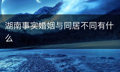 湖南事实婚姻与同居不同有什么