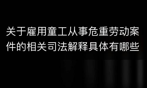 关于雇用童工从事危重劳动案件的相关司法解释具体有哪些重要内容