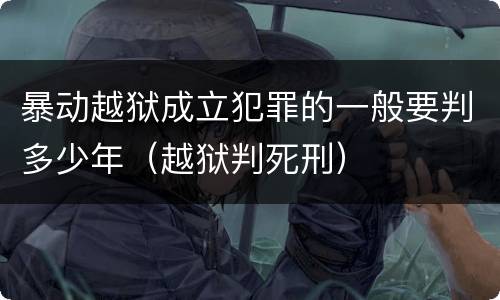 暴动越狱成立犯罪的一般要判多少年（越狱判死刑）