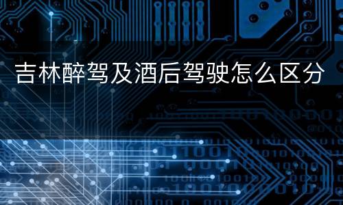 吉林醉驾及酒后驾驶怎么区分