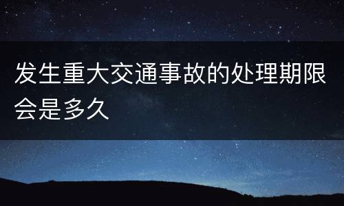 发生重大交通事故的处理期限会是多久