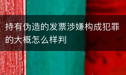 持有伪造的发票涉嫌构成犯罪的大概怎么样判