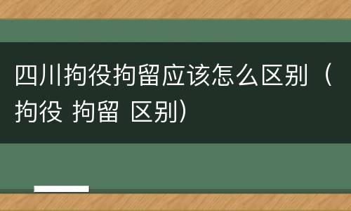 四川拘役拘留应该怎么区别（拘役 拘留 区别）
