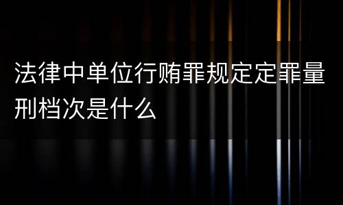 法律中单位行贿罪规定定罪量刑档次是什么