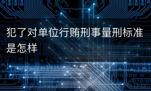犯了对单位行贿刑事量刑标准是怎样
