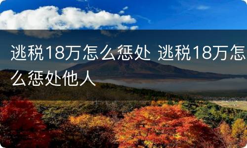 逃税18万怎么惩处 逃税18万怎么惩处他人