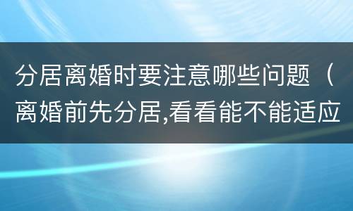 分居离婚时要注意哪些问题（离婚前先分居,看看能不能适应）