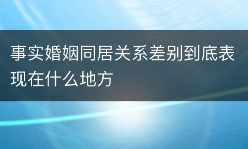 事实婚姻同居关系差别到底表现在什么地方