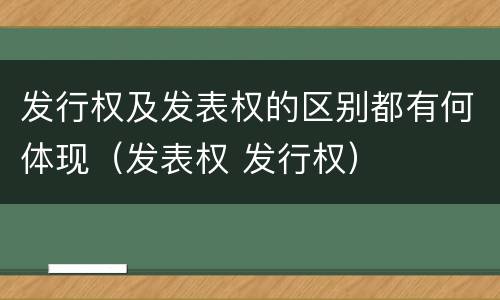 发行权及发表权的区别都有何体现（发表权 发行权）